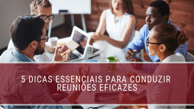 5 dicas essenciais para conduzir reuniões eficazes