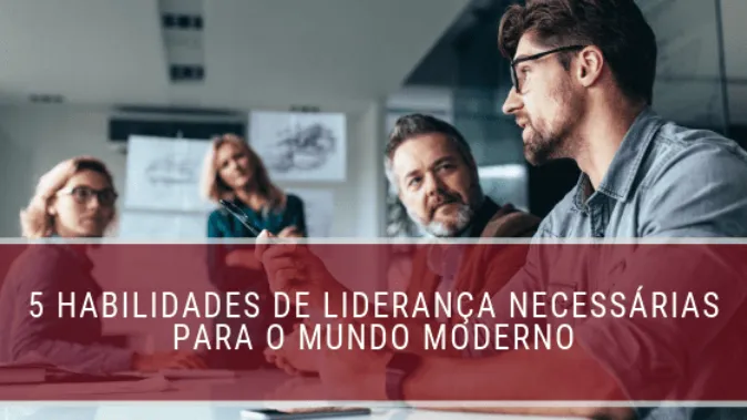 5 habilidades de liderança necessárias para o mundo moderno