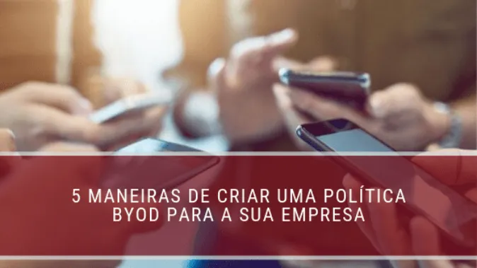 5 maneiras de criar uma política BYOD para a sua empresa