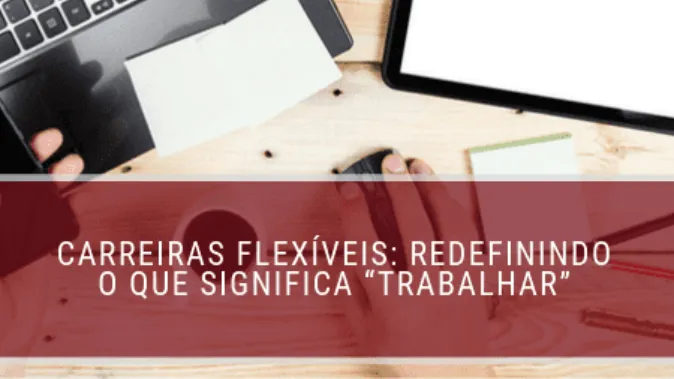 Carreiras flexíveis: redefinindo o que significa “trabalhar”