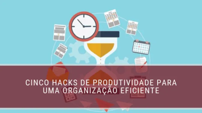 Cinco hacks de produtividade para uma organização eficiente