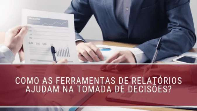 Como as ferramentas de relatórios ajudam na tomada de decisões?