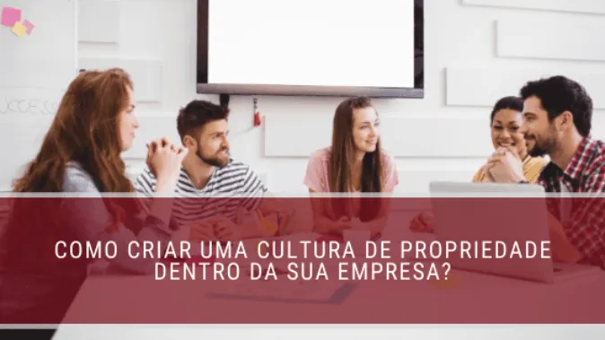 Como criar uma cultura de propriedade dentro da sua empresa?