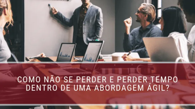 Como não se perder e perder tempo dentro de uma abordagem ágil?