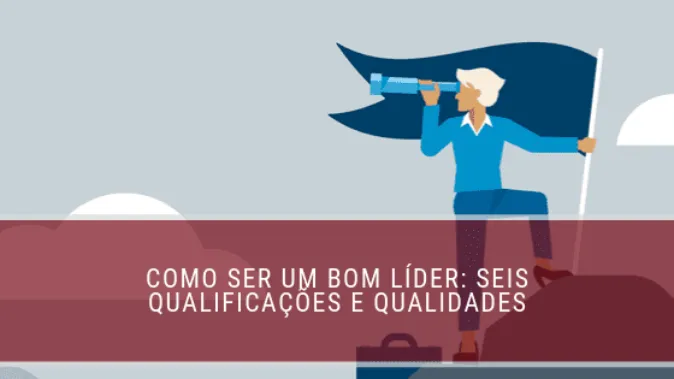 Como ser um bom líder: seis qualificações e qualidades