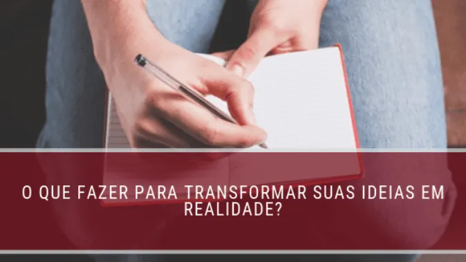 Como tirar suas ideias do papel e transformá-las em realidade? 