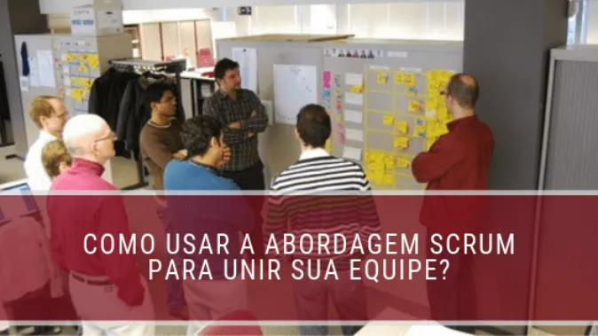 Como usar a abordagem Scrum para unir sua equipe?