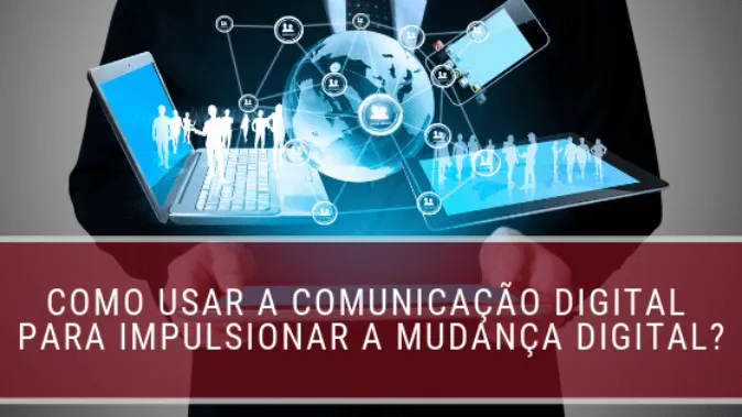 Como usar a comunicação digital para impulsionar a mudança digital?