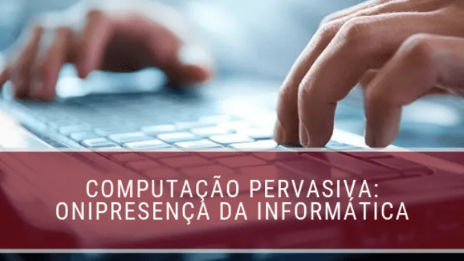 Computação pervasiva: onipresença da informática