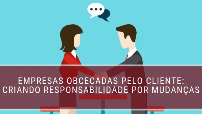 Empresas obcecadas pelo cliente: criando responsabilidade por mudanças