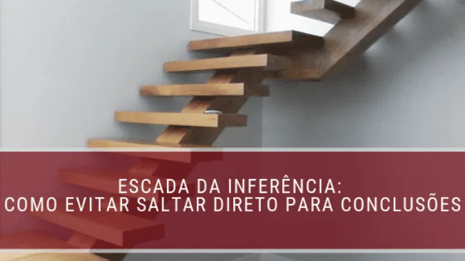 Escada da Inferência: como evitar saltar direto para conclusões