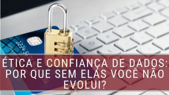 Ética e Confiança de Dados: Por que sem elas você não evolui?