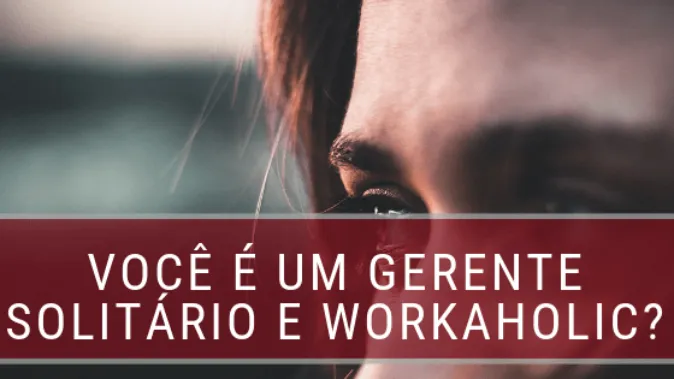 Gerente Solitário ou Workaholic: será que você é assim?