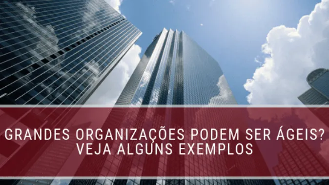 Grandes organizações podem ser ágeis? Veja exemplos