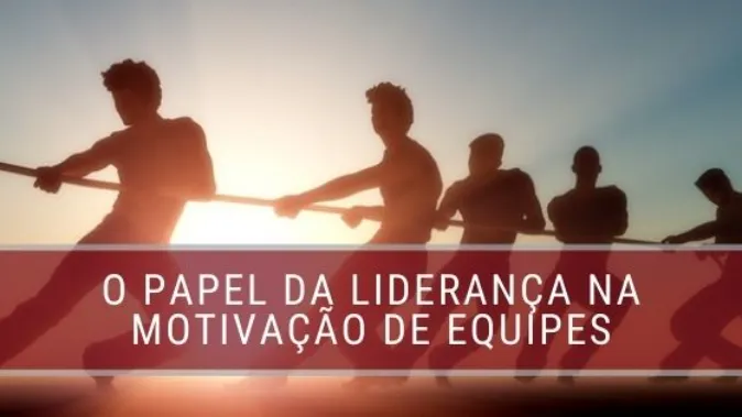 Qual o papel da liderança na motivação das equipes?