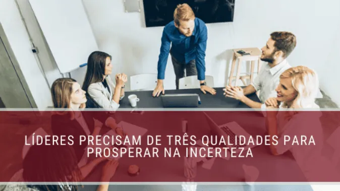 Líderes precisam de três qualidades para prosperar na incerteza