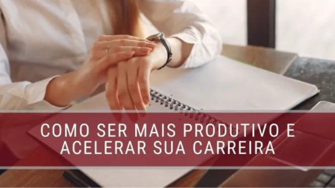 Carreira: 3 maneiras de ser mais produtivo e acelerar a sua