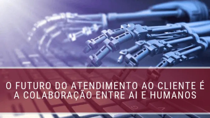 O futuro do atendimento ao cliente é a colaboração entre AI e humanos