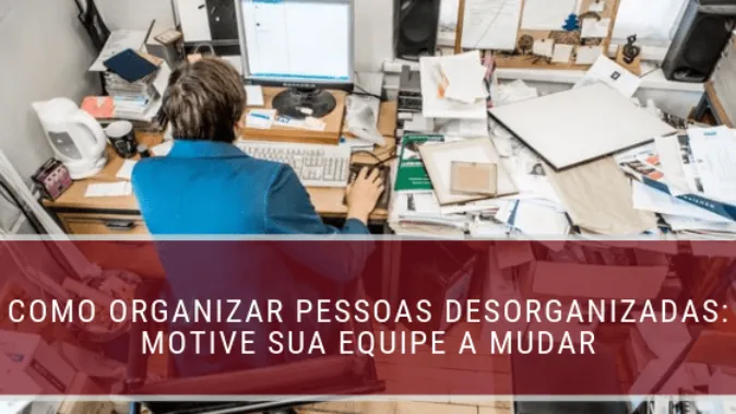 Como lidar com pessoas desorganizadas e motivar a equipe