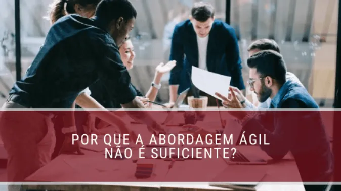 Por que a abordagem ágil não é suficiente?