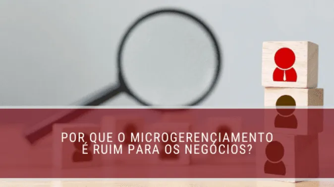 Por que o microgerenciamento é ruim para os negócios?