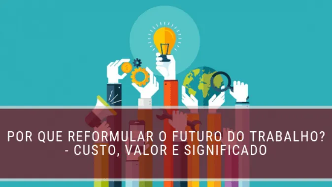 Por que reformular o futuro do trabalho? - custo, valor e significado