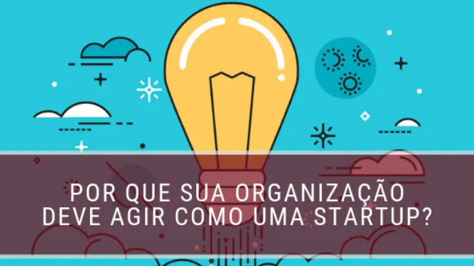 Por que sua organização deve agir como uma Startup?