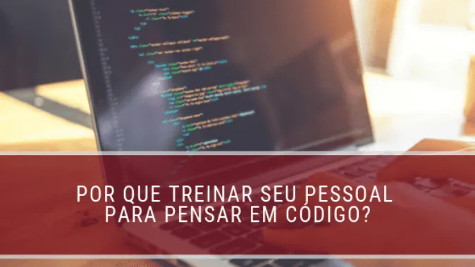 Por que treinar seu pessoal para pensar em código?