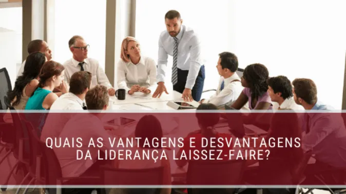 Quais as vantagens e desvantagens da liderança Laissez-Faire?