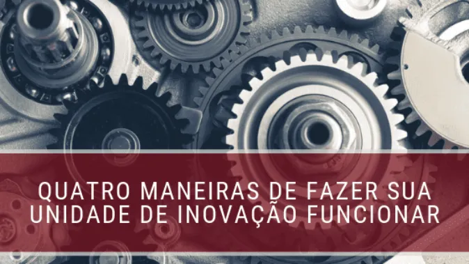 Quatro maneiras de fazer sua unidade de inovação funcionar