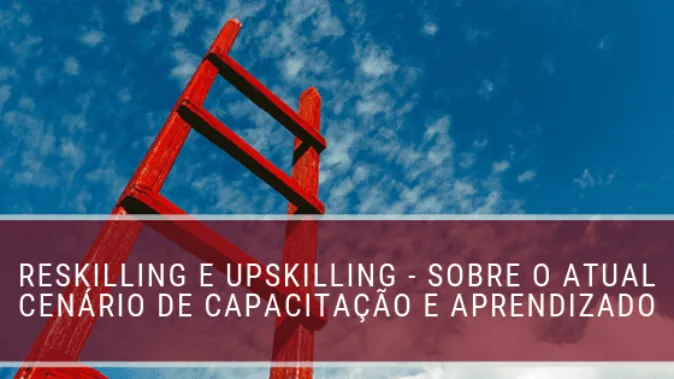 Reskilling e Upskilling - Sobre o atual cenário de capacitação e aprendizado
