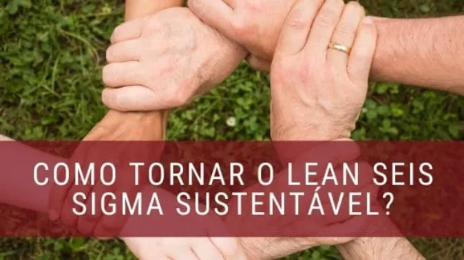 Quais fatores conferem sustentabilidade ao Lean Seis Sigma?