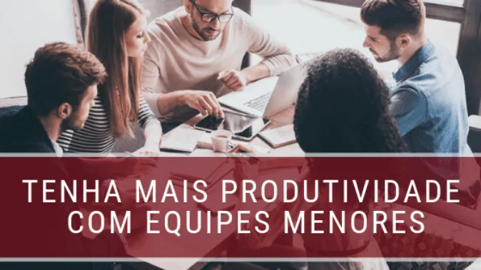 Tenha mais produtividade com equipes menores