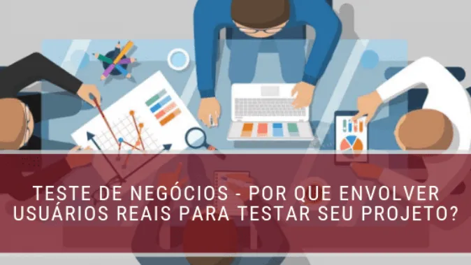 Teste de negócios - Por que envolver usuários reais para testar seu projeto?