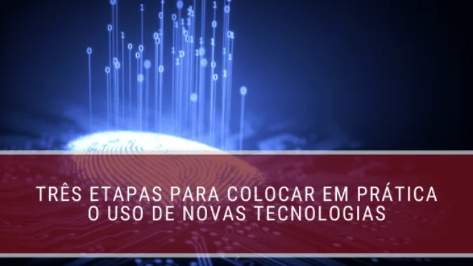 Três etapas para colocar em prática o uso de novas tecnologias